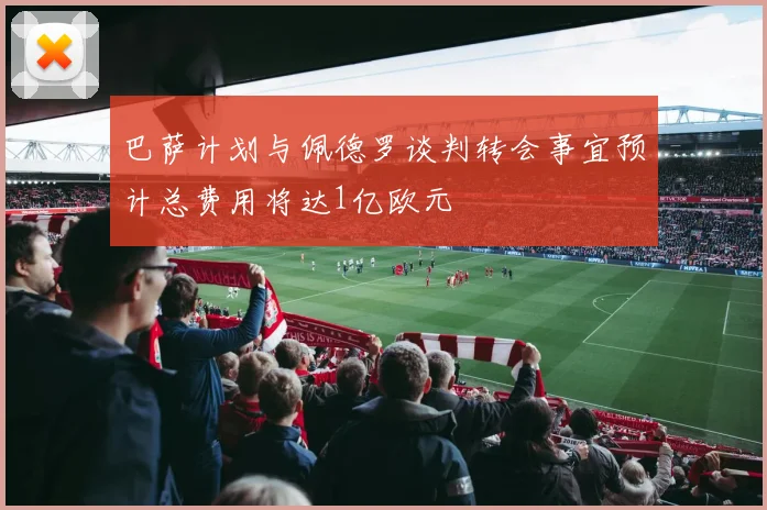 巴萨计划与佩德罗谈判转会事宜预计总费用将达1亿欧元