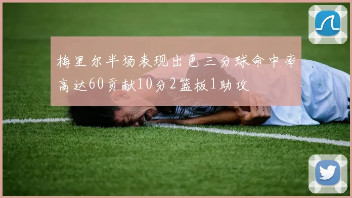 梅里尔半场表现出色三分球命中率高达60贡献10分2篮板1助攻