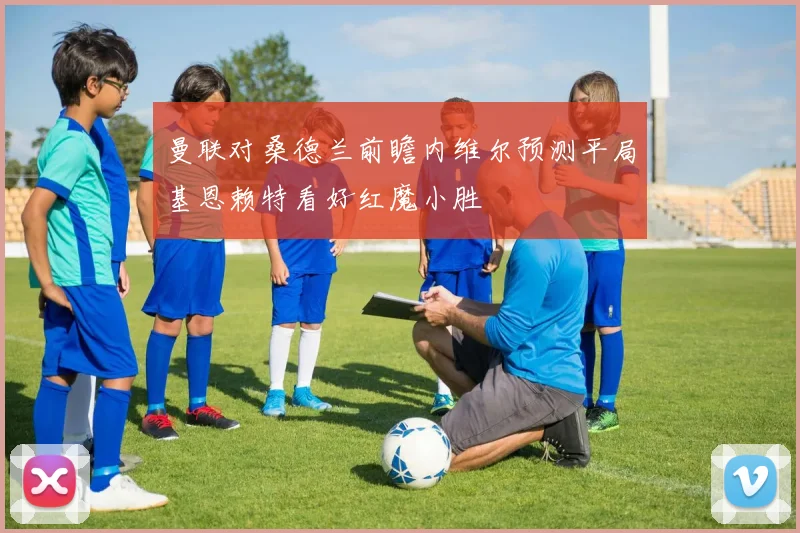 曼联对桑德兰前瞻内维尔预测平局基恩赖特看好红魔小胜