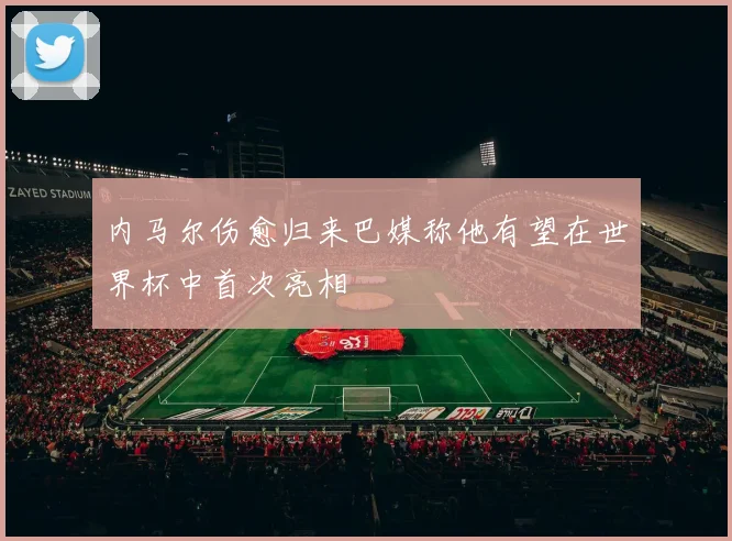 内马尔伤愈归来巴媒称他有望在世界杯中首次亮相