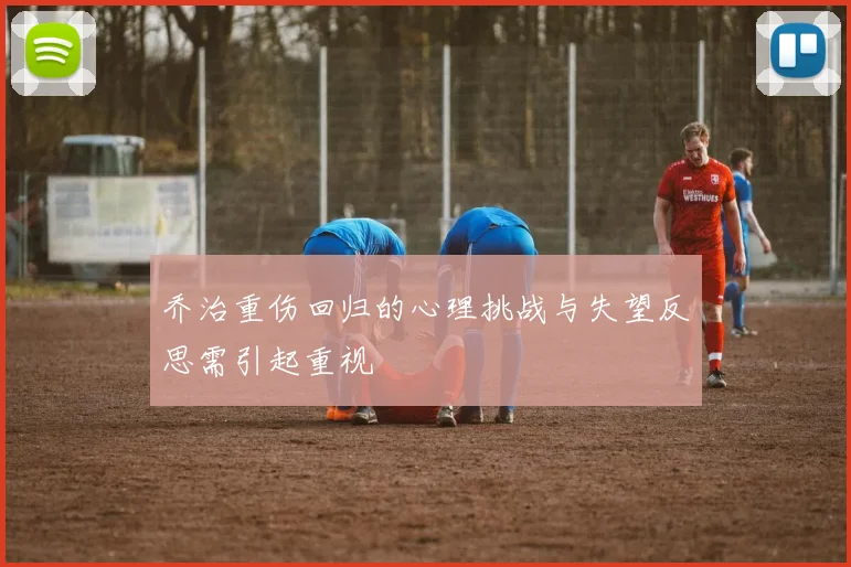 乔治重伤回归的心理挑战与失望反思需引起重视