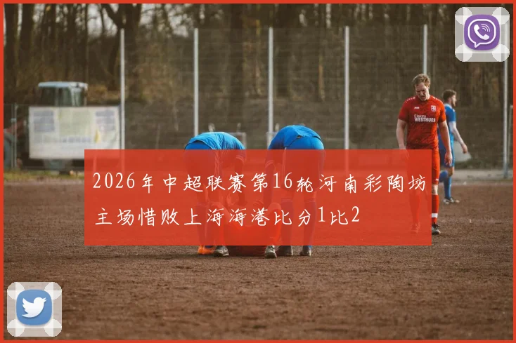 2026年中超联赛第16轮河南彩陶坊主场惜败上海海港比分1比2