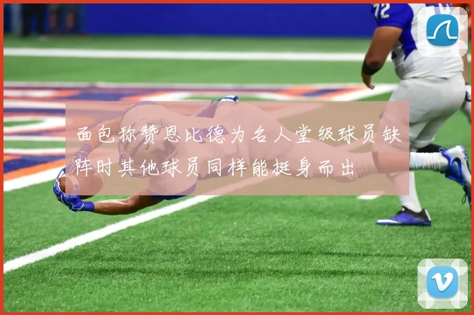 面包称赞恩比德为名人堂级球员缺阵时其他球员同样能挺身而出
