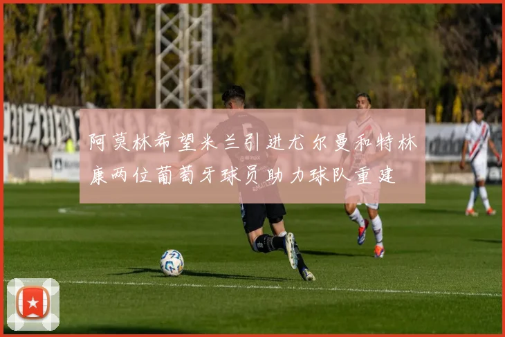 阿莫林希望米兰引进尤尔曼和特林康两位葡萄牙球员助力球队重建