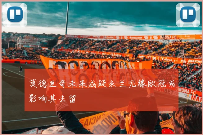 莫德里奇未来成疑米兰无缘欧冠或影响其去留