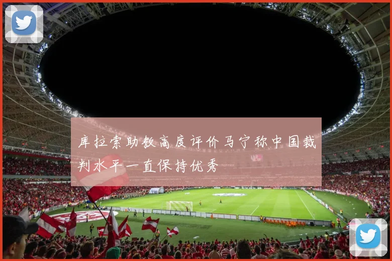 库拉索助教高度评价马宁称中国裁判水平一直保持优秀