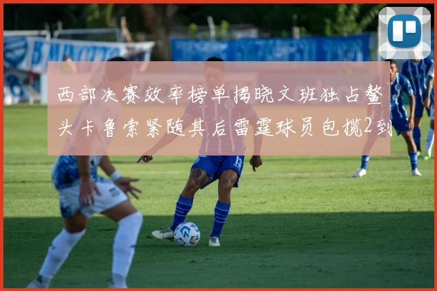 西部决赛效率榜单揭晓文班独占鳌头卡鲁索紧随其后雷霆球员包揽2到5名