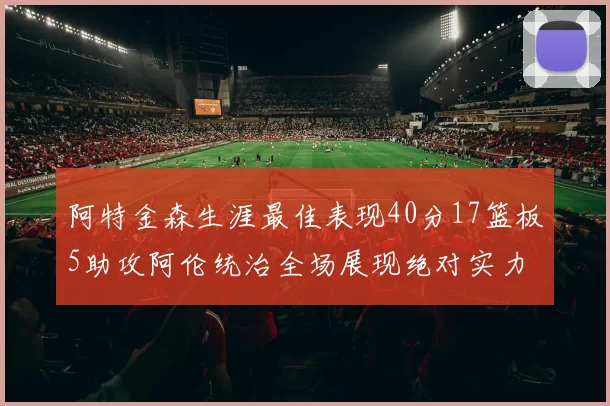 阿特金森生涯最佳表现40分17篮板5助攻阿伦统治全场展现绝对实力