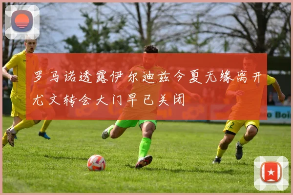罗马诺透露伊尔迪兹今夏无缘离开尤文转会大门早已关闭
