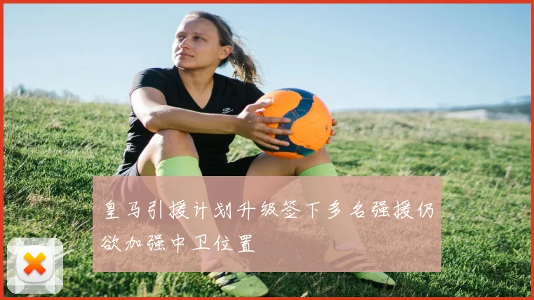 皇马引援计划升级签下多名强援仍欲加强中卫位置