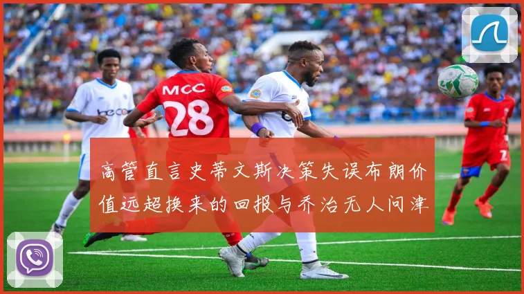 高管直言史蒂文斯决策失误布朗价值远超换来的回报与乔治无人问津