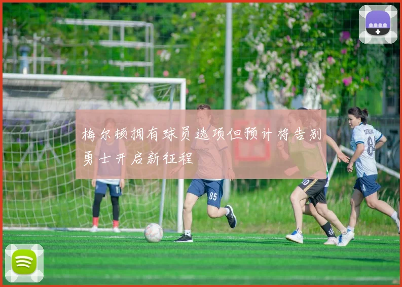 梅尔顿拥有球员选项但预计将告别勇士开启新征程