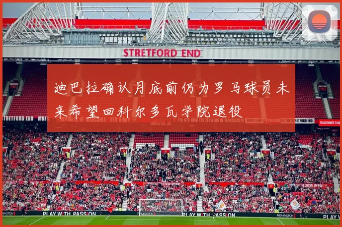 迪巴拉确认月底前仍为罗马球员未来希望回科尔多瓦学院退役