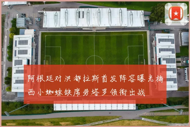 阿根廷对洪都拉斯首发阵容曝光梅西小蜘蛛缺席劳塔罗领衔出战