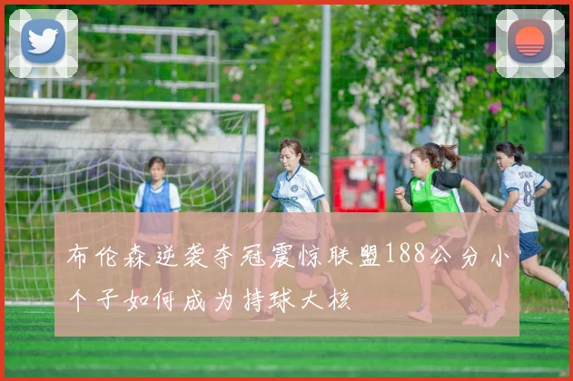 布伦森逆袭夺冠震惊联盟188公分小个子如何成为持球大核