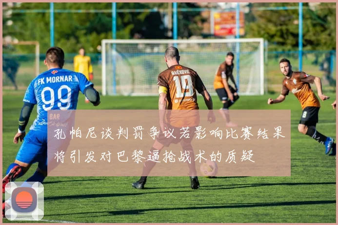 孔帕尼谈判罚争议若影响比赛结果将引发对巴黎逼抢战术的质疑