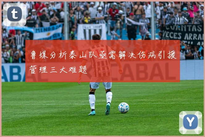鲁媒分析泰山队亟需解决伤病引援管理三大难题