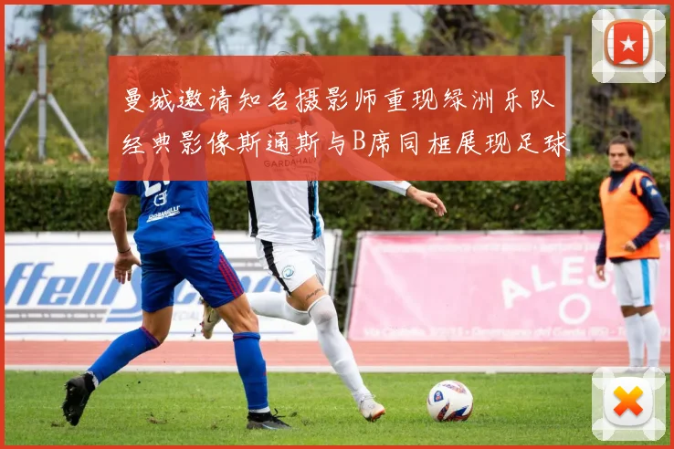 曼城邀请知名摄影师重现绿洲乐队经典影像斯通斯与B席同框展现足球魅力