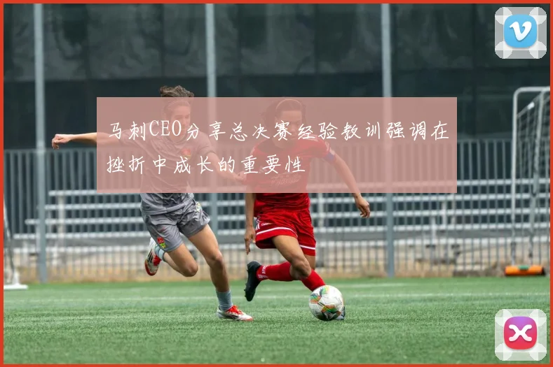 马刺CEO分享总决赛经验教训强调在挫折中成长的重要性