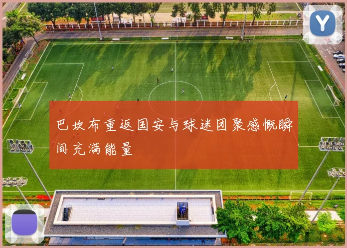 巴坎布重返国安与球迷团聚感慨瞬间充满能量