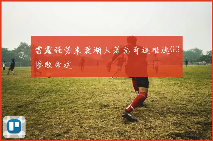 雷霆强势来袭湖人若无奇迹难逃G3惨败命运