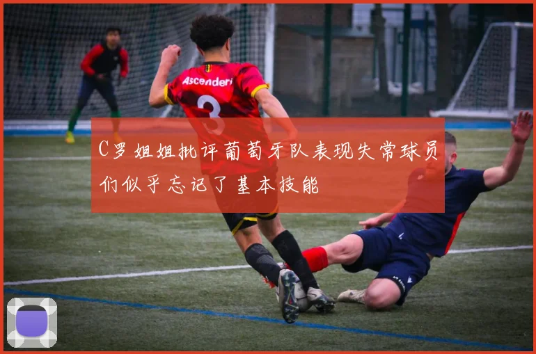 C罗姐姐批评葡萄牙队表现失常球员们似乎忘记了基本技能